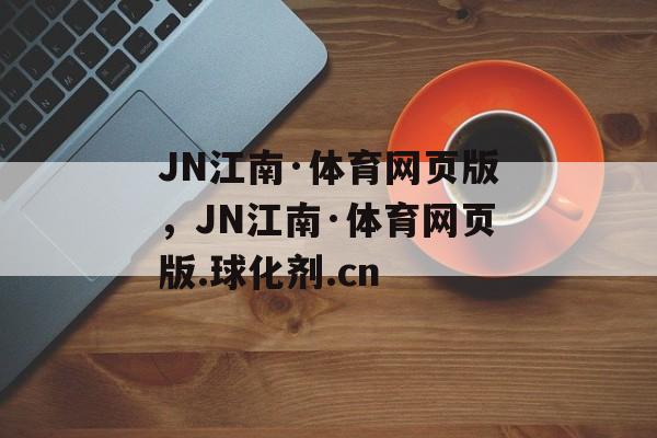 JN江南·体育网页版，JN江南·体育网页版.球化剂.cn