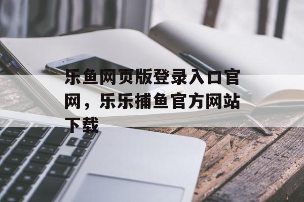 乐鱼网页版登录入口官网，乐乐捕鱼官方网站下载