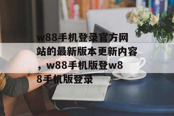 w88手机登录官方网站的最新版本更新内容，w88手机版登w88手机版登录