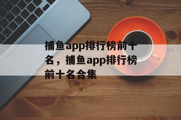 捕鱼app排行榜前十名，捕鱼app排行榜前十名合集