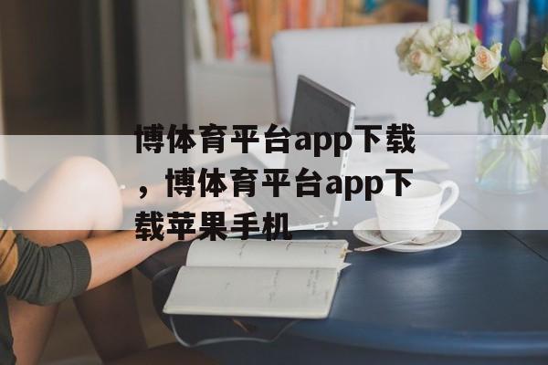 博体育平台app下载，博体育平台app下载苹果手机