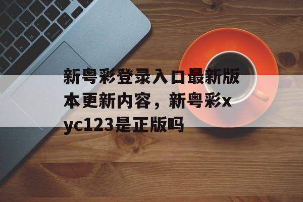 新粤彩登录入口最新版本更新内容，新粤彩xyc123是正版吗